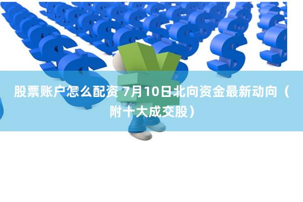 股票账户怎么配资 7月10日北向资金最新动向（附十大成交股）