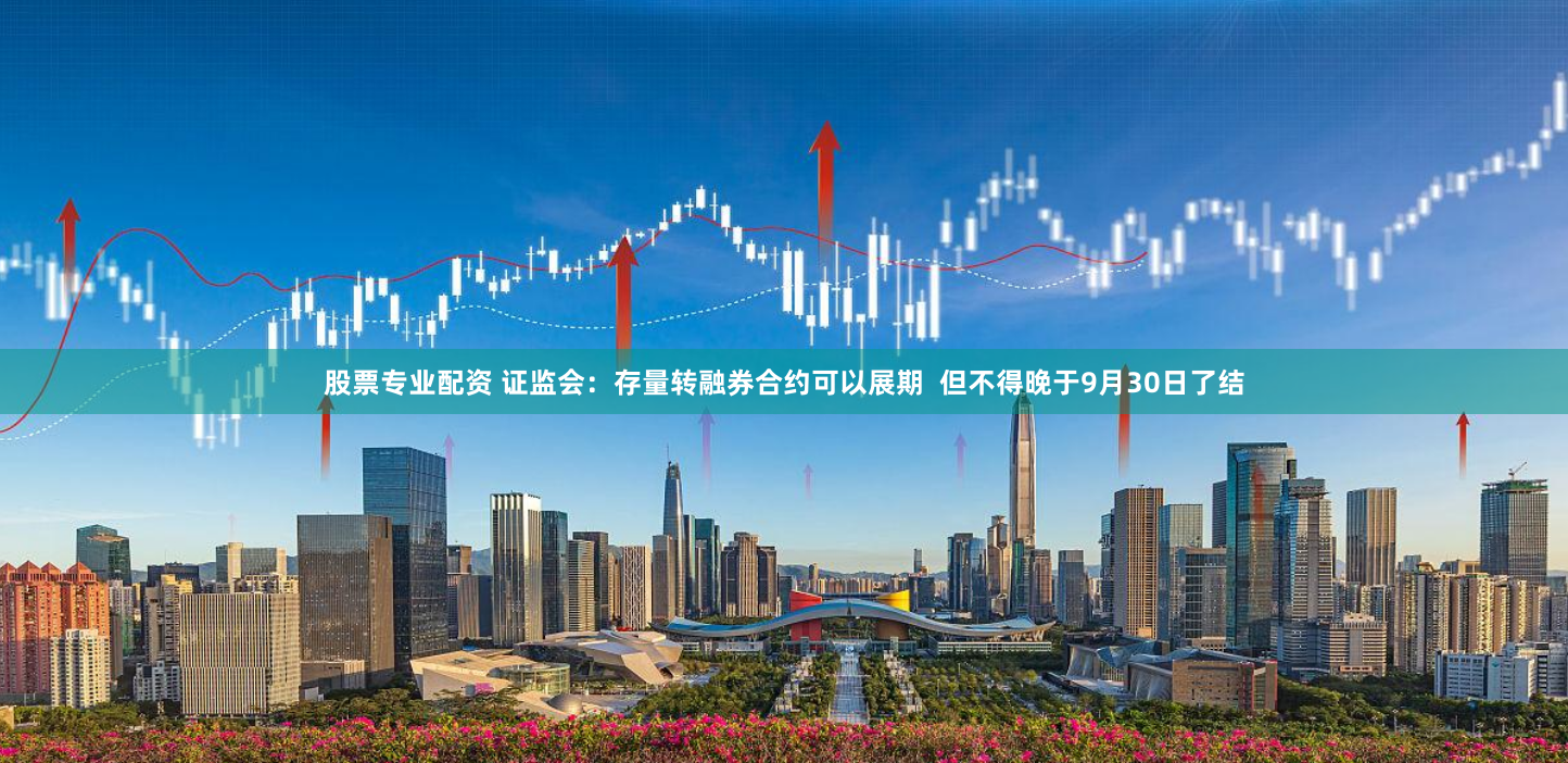 股票专业配资 证监会：存量转融券合约可以展期  但不得晚于9月30日了结