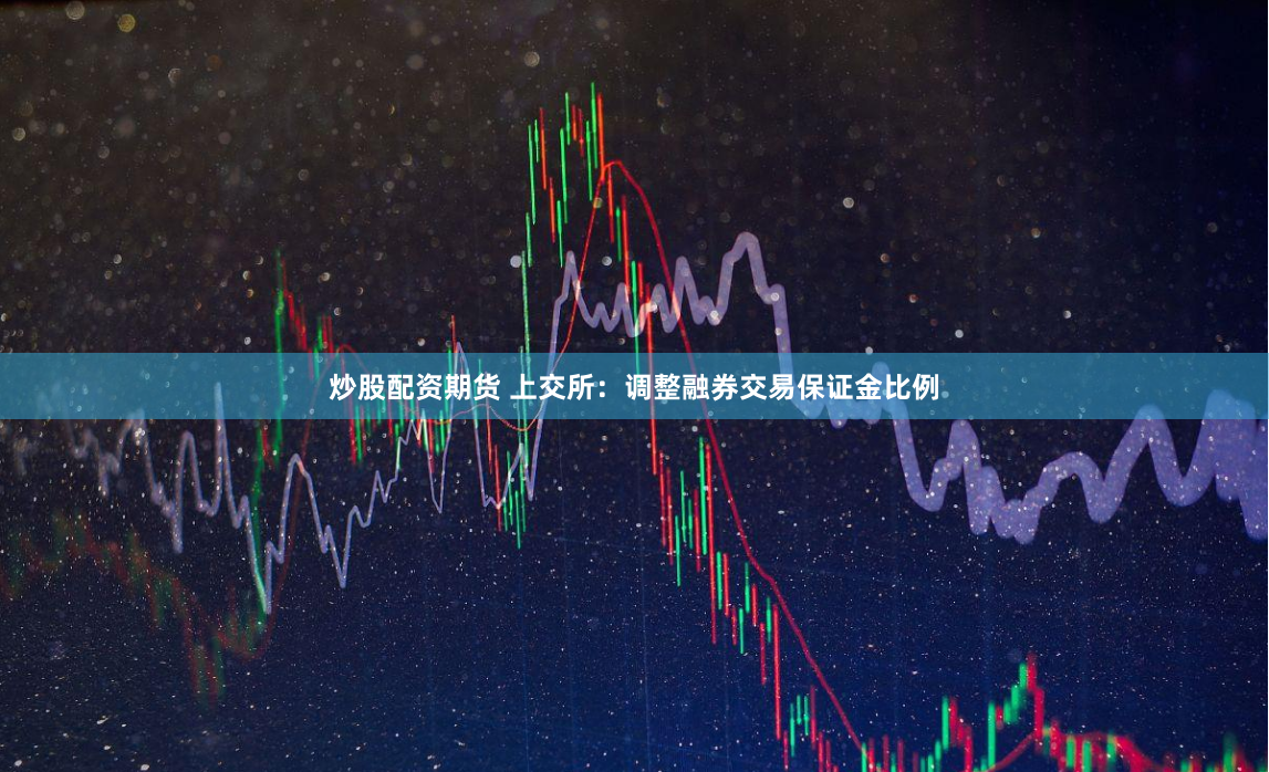 炒股配资期货 上交所：调整融券交易保证金比例