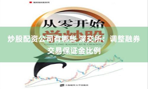 炒股配资公司有哪些 深交所：调整融券交易保证金比例