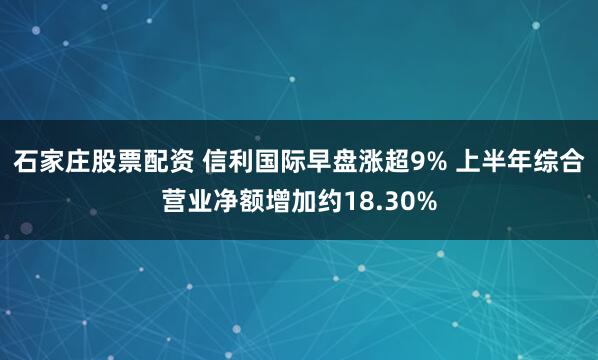 石家庄股票配资 信利国际早盘涨超9% 上半年综合营业净额增加约18.30%