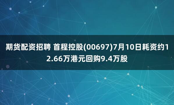 期货配资招聘 首程控股(00697)7月10日耗资约12.66万港元回购9.4万股