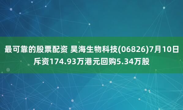 最可靠的股票配资 昊海生物科技(06826)7月10日斥资174.93万港元回购5.34万股