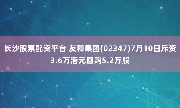 长沙股票配资平台 友和集团(02347)7月10日斥资3.6万港元回购5.2万股