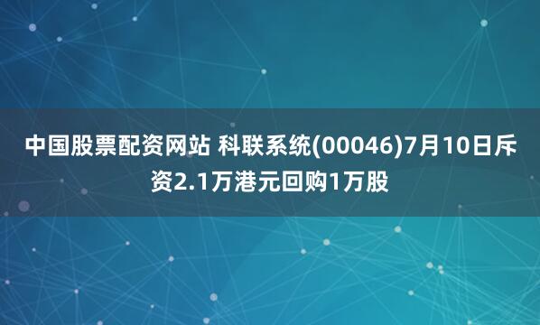 中国股票配资网站 科联系统(00046)7月10日斥资2.1万港元回购1万股