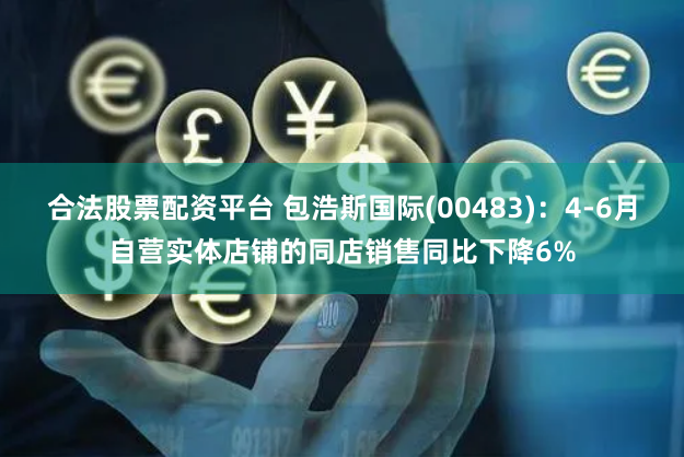 合法股票配资平台 包浩斯国际(00483)：4-6月自营实体店铺的同店销售同比下降6%