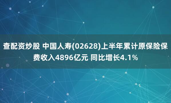 查配资炒股 中国人寿(02628)上半年累计原保险保费收入4896亿元 同比增长4.1%