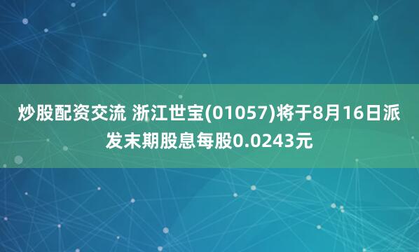 炒股配资交流 浙江世宝(01057)将于8月16日派发末期股息每股0.0243元