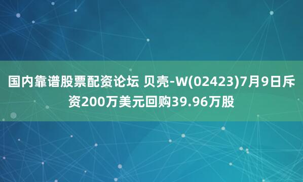 国内靠谱股票配资论坛 贝壳-W(02423)7月9日斥资200万美元回购39.96万股