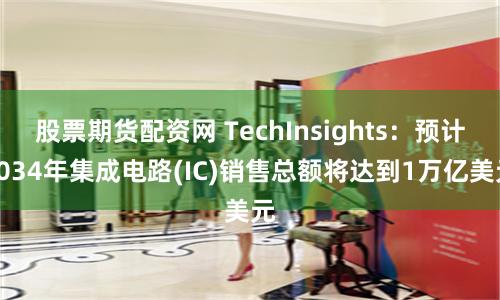 股票期货配资网 TechInsights：预计2034年集成电路(IC)销售总额将达到1万亿美元