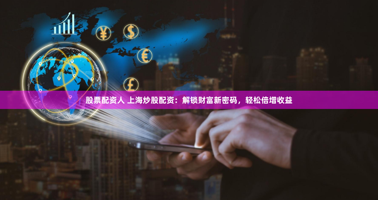 股票配资人 上海炒股配资：解锁财富新密码，轻松倍增收益