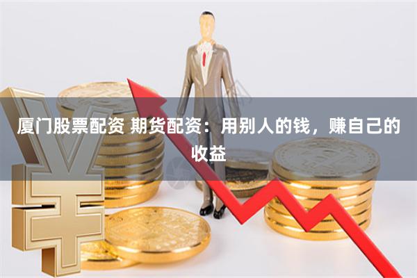 厦门股票配资 期货配资：用别人的钱，赚自己的收益