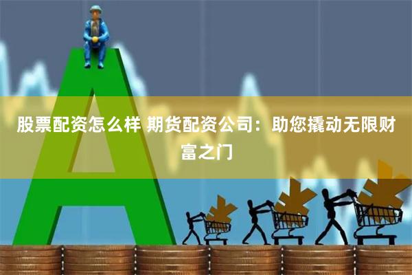 股票配资怎么样 期货配资公司：助您撬动无限财富之门