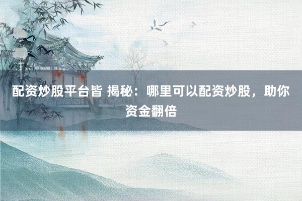 配资炒股平台皆 揭秘：哪里可以配资炒股，助你资金翻倍