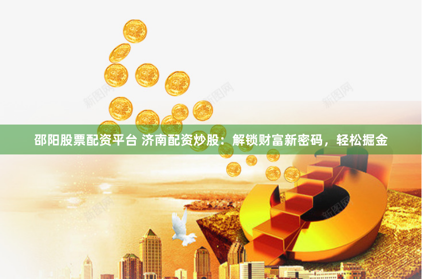邵阳股票配资平台 济南配资炒股：解锁财富新密码，轻松掘金