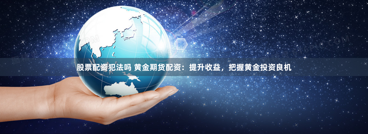 股票配资犯法吗 黄金期货配资：提升收益，把握黄金投资良机