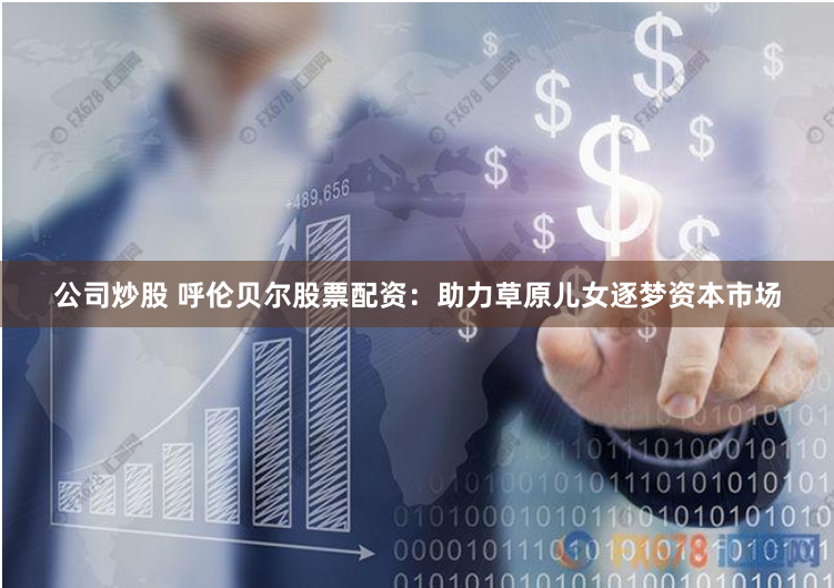 公司炒股 呼伦贝尔股票配资：助力草原儿女逐梦资本市场