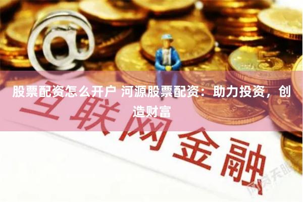 股票配资怎么开户 河源股票配资：助力投资，创造财富