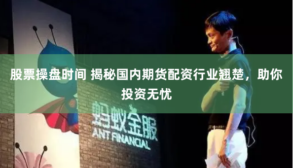 股票操盘时间 揭秘国内期货配资行业翘楚，助你投资无忧