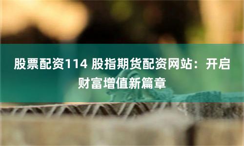 股票配资114 股指期货配资网站：开启财富增值新篇章