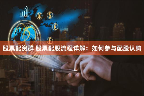 股票配资群 股票配股流程详解：如何参与配股认购