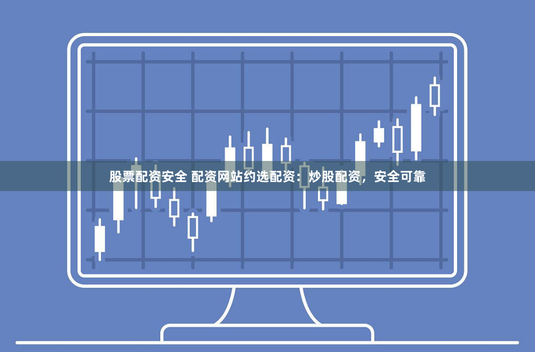 股票配资安全 配资网站约选配资：炒股配资，安全可靠