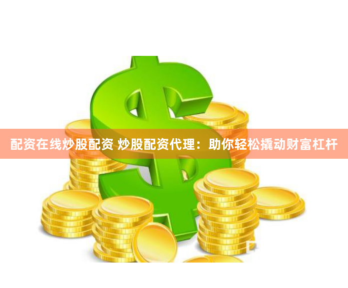 配资在线炒股配资 炒股配资代理：助你轻松撬动财富杠杆