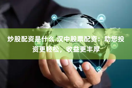 炒股配资是什么 汉中股票配资：助您投资更轻松，收益更丰厚
