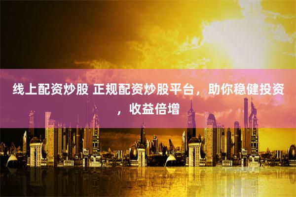 线上配资炒股 正规配资炒股平台，助你稳健投资，收益倍增